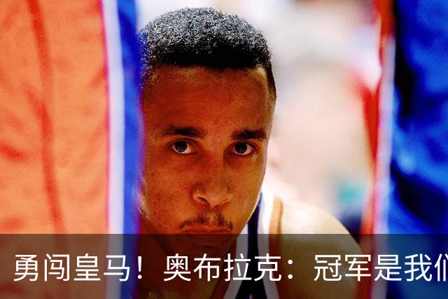 勇闯皇马！奥布拉克：冠军是我们心中那颗闪耀的星